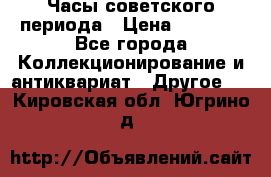 Часы советского периода › Цена ­ 3 999 - Все города Коллекционирование и антиквариат » Другое   . Кировская обл.,Югрино д.